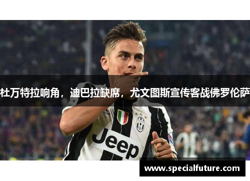 杜万特拉响角，迪巴拉缺席，尤文图斯宣传客战佛罗伦萨