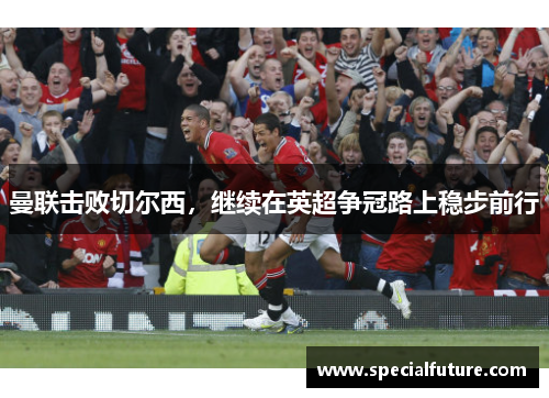 曼联击败切尔西，继续在英超争冠路上稳步前行