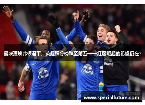 曼联遭埃弗顿逼平，英超积分榜跌至第五——红魔崛起的希望仍在？