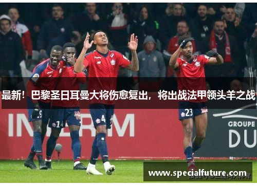 最新！巴黎圣日耳曼大将伤愈复出，将出战法甲领头羊之战