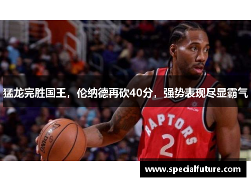 猛龙完胜国王，伦纳德再砍40分，强势表现尽显霸气