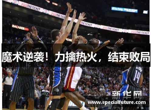 魔术逆袭！力擒热火，结束败局
