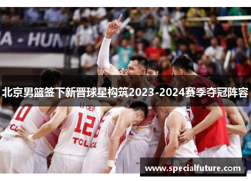 北京男篮签下新晋球星构筑2023-2024赛季夺冠阵容