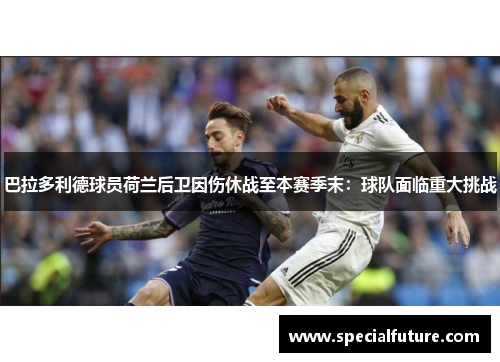 巴拉多利德球员荷兰后卫因伤休战至本赛季末：球队面临重大挑战