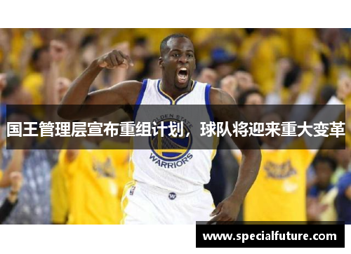国王管理层宣布重组计划，球队将迎来重大变革