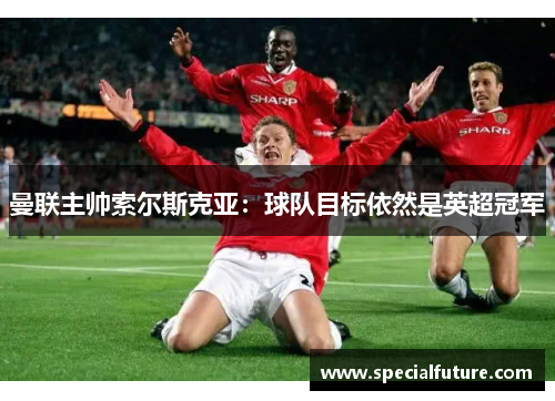 曼联主帅索尔斯克亚：球队目标依然是英超冠军