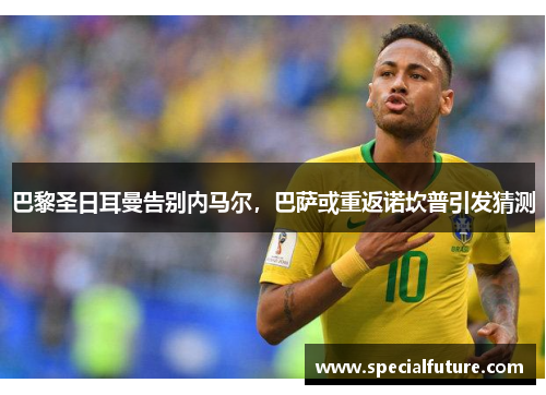 巴黎圣日耳曼告别内马尔，巴萨或重返诺坎普引发猜测