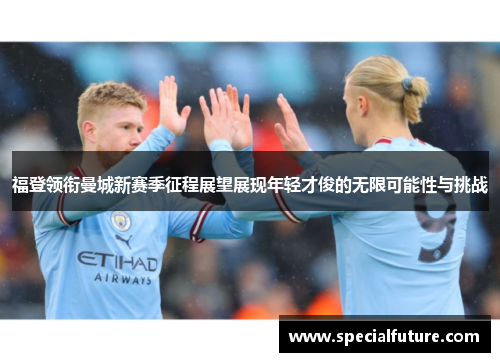 福登领衔曼城新赛季征程展望展现年轻才俊的无限可能性与挑战
