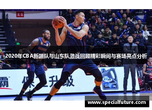 2020年CBA新疆队与山东队激战回顾精彩瞬间与赛场亮点分析