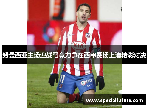 努曼西亚主场迎战马竞力争在西甲赛场上演精彩对决