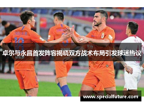 卓尔与永昌首发阵容揭晓双方战术布局引发球迷热议