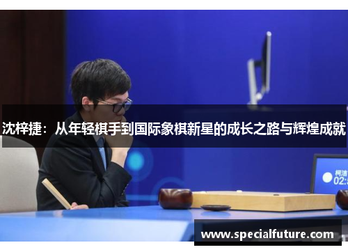 沈梓捷：从年轻棋手到国际象棋新星的成长之路与辉煌成就